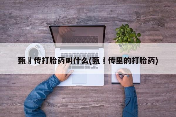 私下卖打胎药的联系方式，甄嬛传打胎药叫什么(甄嬛传里的打胎药)