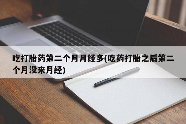 私下卖打胎药的联系方式，吃打胎药第二个月月经多(吃药打胎之后第二个月没来月经)