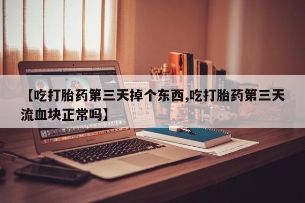 私下卖打胎药的联系方式，【吃打胎药第三天掉个东西,吃打胎药第三天流血块正常吗】