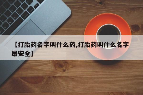 私下卖打胎药的联系方式，【打胎药名字叫什么药,打胎药叫什么名字 最安全】
