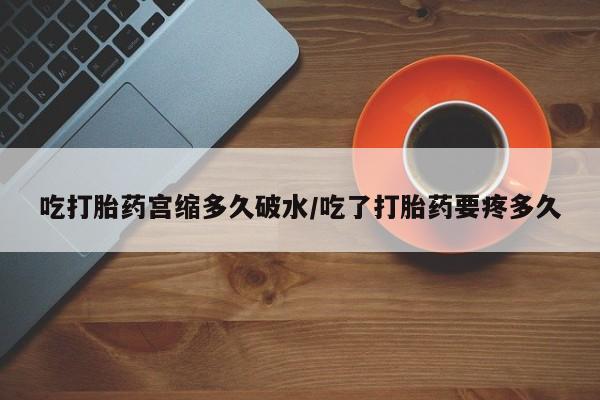 私下卖打胎药的联系方式，吃打胎药宫缩多久破水/吃了打胎药要疼多久
