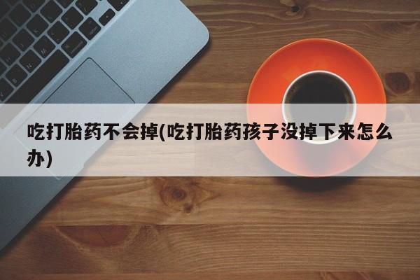 私下卖打胎药的联系方式，吃打胎药不会掉(吃打胎药孩子没掉下来怎么办)