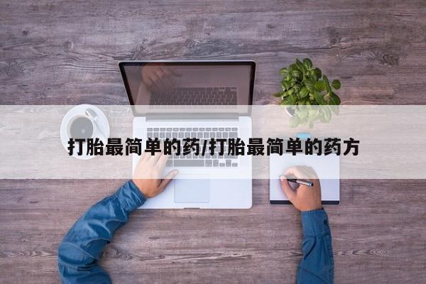 私下卖打胎药的联系方式，打胎最简单的药/打胎最简单的药方