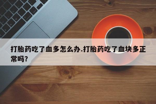 私下卖打胎药的联系方式，打胎药吃了血多怎么办.打胎药吃了血块多正常吗？