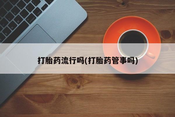 私下卖打胎药的联系方式，打胎药流行吗(打胎药管事吗)