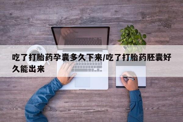 私下卖打胎药的联系方式，吃了打胎药孕囊多久下来/吃了打胎药胚囊好久能出来