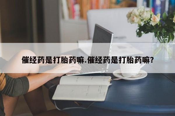 私下卖打胎药的联系方式，催经药是打胎药嘛.催经药是打胎药嘛？