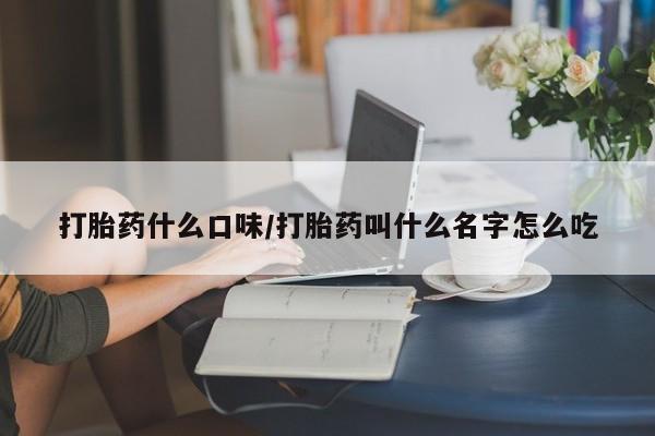 私下卖打胎药的联系方式，打胎药什么口味/打胎药叫什么名字怎么吃