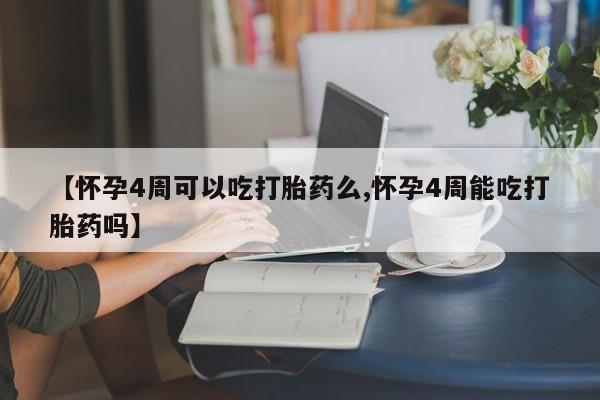 私下卖打胎药的联系方式，【怀孕4周可以吃打胎药么,怀孕4周能吃打胎药吗】