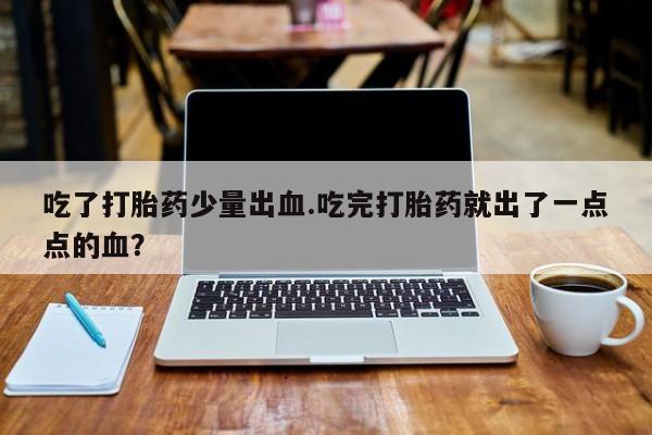 私下卖打胎药的联系方式，吃了打胎药少量出血.吃完打胎药就出了一点点的血？