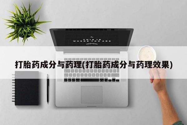 私下卖打胎药的联系方式，打胎药成分与药理(打胎药成分与药理效果)