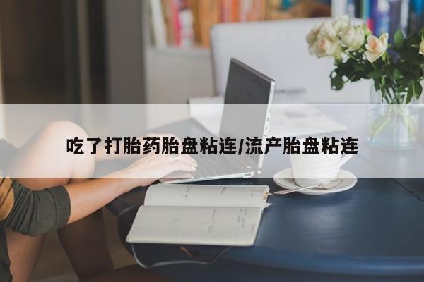 私下卖打胎药的联系方式，吃了打胎药胎盘粘连/流产胎盘粘连