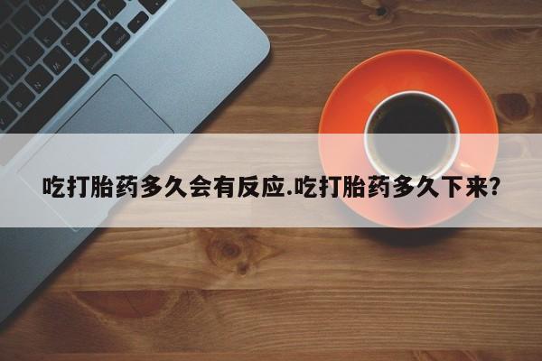 私下卖打胎药的联系方式，吃打胎药多久会有反应.吃打胎药多久下来？