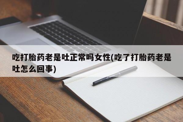 私下卖打胎药的联系方式，吃打胎药老是吐正常吗女性(吃了打胎药老是吐怎么回事)