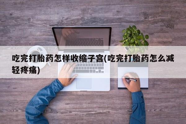 私下卖打胎药的联系方式，吃完打胎药怎样收缩子宫(吃完打胎药怎么减轻疼痛)