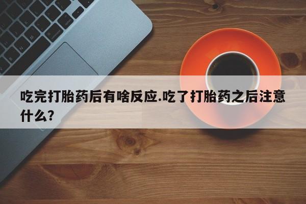 私下卖打胎药的联系方式，吃完打胎药后有啥反应.吃了打胎药之后注意什么？