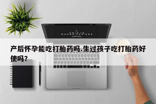 私下卖打胎药的联系方式，产后怀孕能吃打胎药吗.生过孩子吃打胎药好使吗？