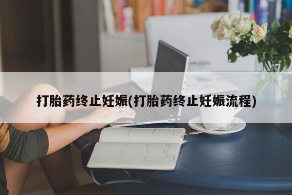 私下卖打胎药的联系方式，打胎药终止妊娠(打胎药终止妊娠流程)