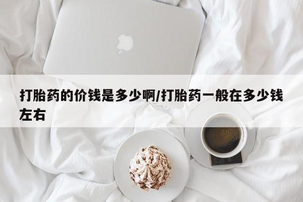 私下卖打胎药的联系方式，打胎药的价钱是多少啊/打胎药一般在多少钱左右
