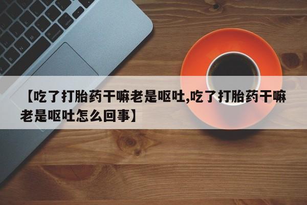 私下卖打胎药的联系方式，【吃了打胎药干嘛老是呕吐,吃了打胎药干嘛老是呕吐怎么回事】
