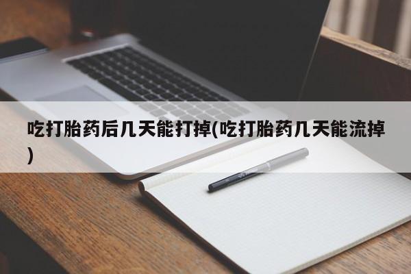 私下卖打胎药的联系方式，吃打胎药后几天能打掉(吃打胎药几天能流掉)