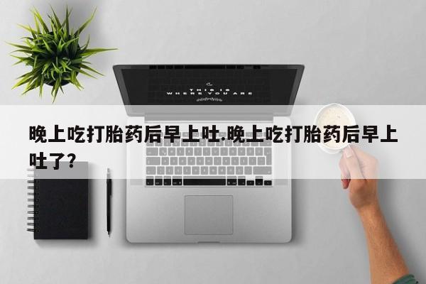 私下卖打胎药的联系方式，晚上吃打胎药后早上吐.晚上吃打胎药后早上吐了？