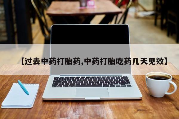 私下卖打胎药的联系方式，【过去中药打胎药,中药打胎吃药几天见效】