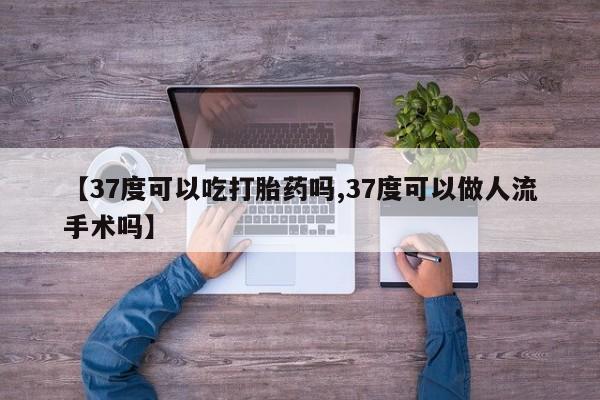私下卖打胎药的联系方式，【37度可以吃打胎药吗,37度可以做人流手术吗】
