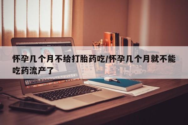 私下卖打胎药的联系方式，怀孕几个月不给打胎药吃/怀孕几个月就不能吃药流产了