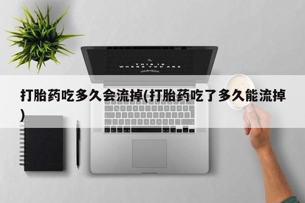私下卖打胎药的联系方式，打胎药吃多久会流掉(打胎药吃了多久能流掉)