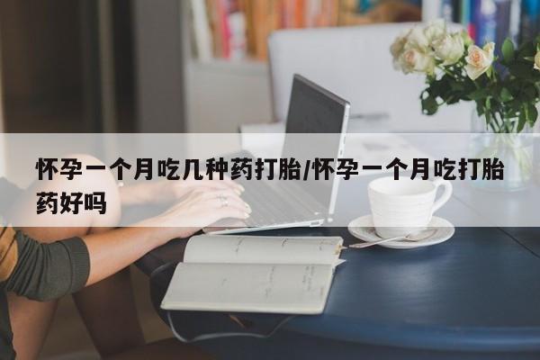 私下卖打胎药的联系方式，怀孕一个月吃几种药打胎/怀孕一个月吃打胎药好吗