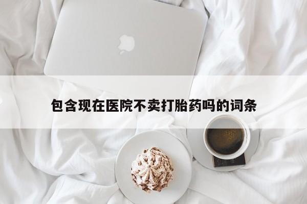 私下卖打胎药的联系方式，包含现在医院不卖打胎药吗的词条