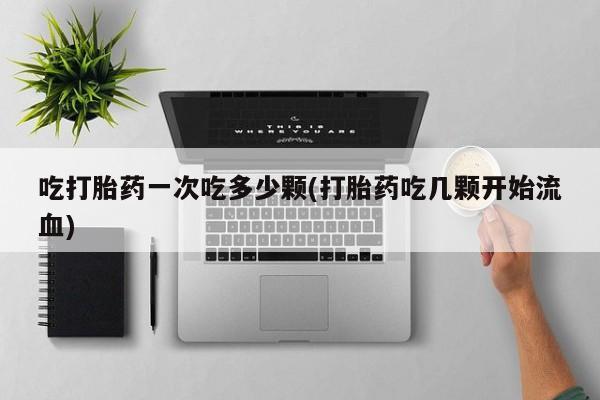 私下卖打胎药的联系方式，吃打胎药一次吃多少颗(打胎药吃几颗开始流血)