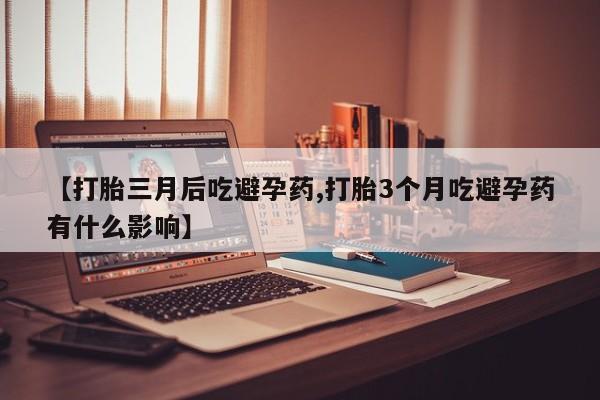 私下卖打胎药的联系方式，【打胎三月后吃避孕药,打胎3个月吃避孕药有什么影响】