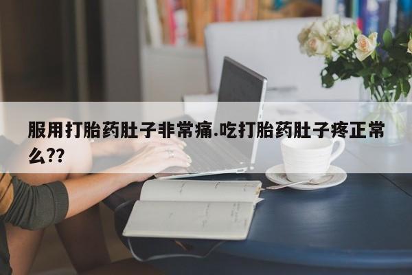 私下卖打胎药的联系方式，服用打胎药肚子非常痛.吃打胎药肚子疼正常么?？