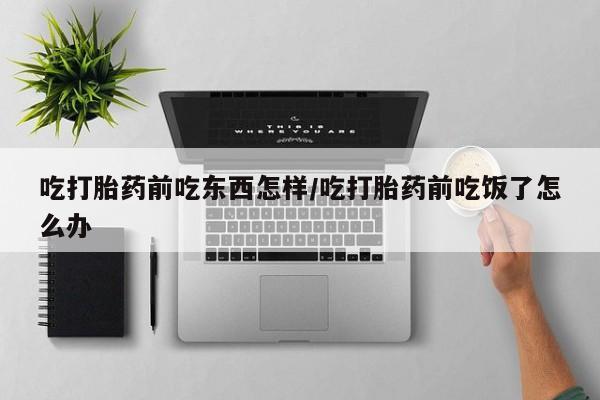 私下卖打胎药的联系方式，吃打胎药前吃东西怎样/吃打胎药前吃饭了怎么办