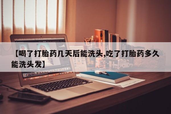 私下卖打胎药的联系方式，【喝了打胎药几天后能洗头,吃了打胎药多久能洗头发】