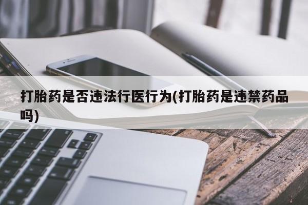 私下卖打胎药的联系方式，打胎药是否违法行医行为(打胎药是违禁药品吗)