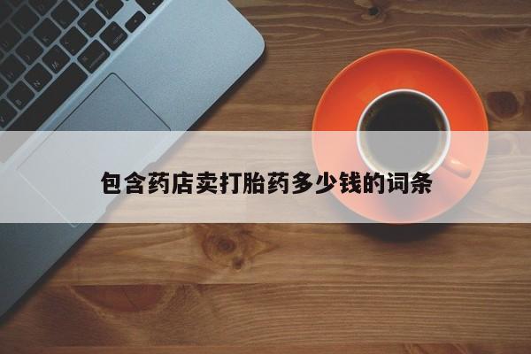 私下卖打胎药的联系方式，包含药店卖打胎药多少钱的词条