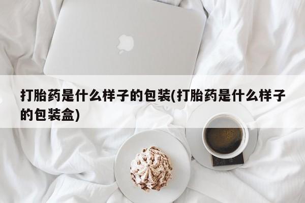 私下卖打胎药的联系方式，打胎药是什么样子的包装(打胎药是什么样子的包装盒)