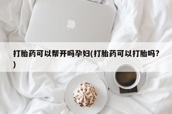 私下卖打胎药的联系方式，打胎药可以帮开吗孕妇(打胎药可以打胎吗?)