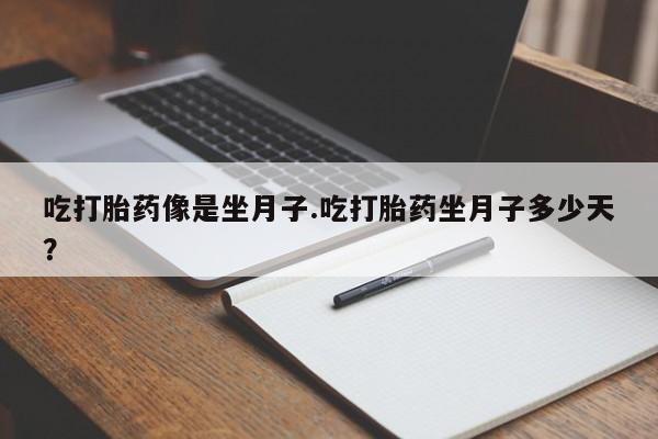 私下卖打胎药的联系方式，吃打胎药像是坐月子.吃打胎药坐月子多少天？