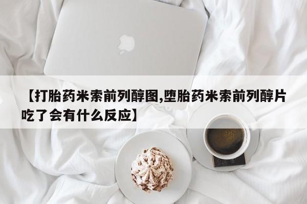 私下卖打胎药的联系方式，【打胎药米索前列醇图,堕胎药米索前列醇片吃了会有什么反应】