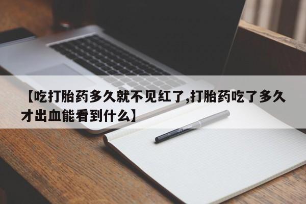 私下卖打胎药的联系方式，【吃打胎药多久就不见红了,打胎药吃了多久才出血能看到什么】