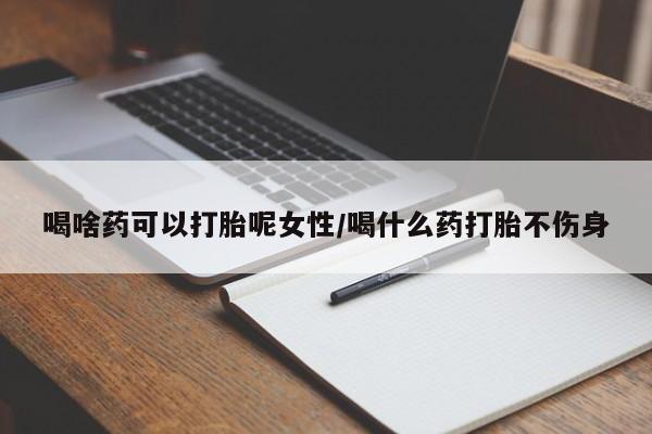 私下卖打胎药的联系方式，喝啥药可以打胎呢女性/喝什么药打胎不伤身