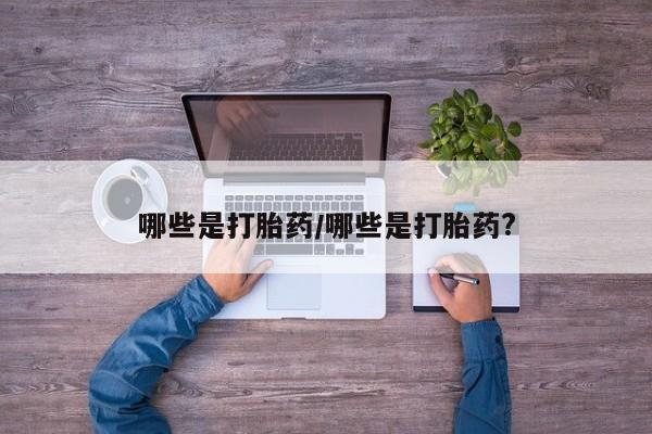 私下卖打胎药的联系方式，哪些是打胎药/哪些是打胎药?