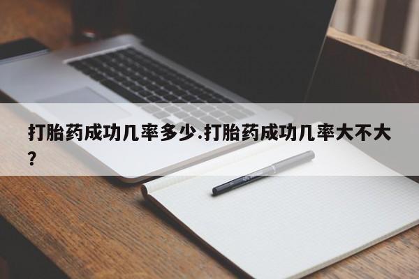 私下卖打胎药的联系方式，打胎药成功几率多少.打胎药成功几率大不大？