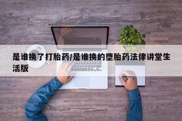私下卖打胎药的联系方式，是谁换了打胎药/是谁换的堕胎药法律讲堂生活版