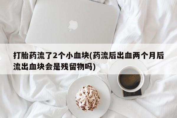 私下卖打胎药的联系方式，打胎药流了2个小血块(药流后出血两个月后流出血块会是残留物吗)