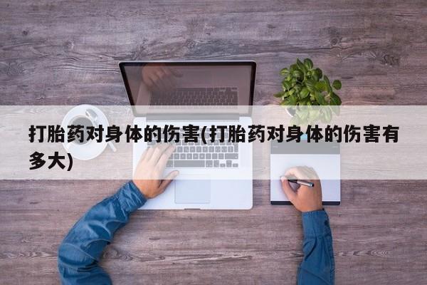 私下卖打胎药的联系方式，打胎药对身体的伤害(打胎药对身体的伤害有多大)